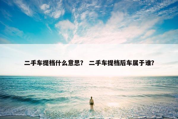 二手车提档什么意思？ 二手车提档后车属于谁？