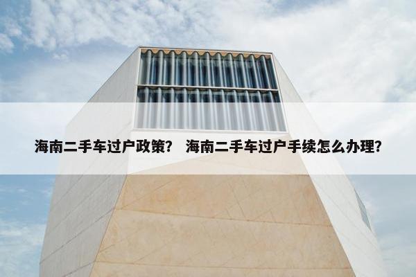 海南二手车过户政策？ 海南二手车过户手续怎么办理？