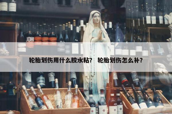 轮胎划伤用什么胶水粘？ 轮胎划伤怎么补？