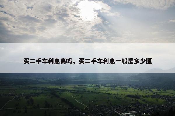 买二手车利息高吗，买二手车利息一般是多少厘