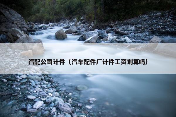 汽配公司计件（汽车配件厂计件工资划算吗）
