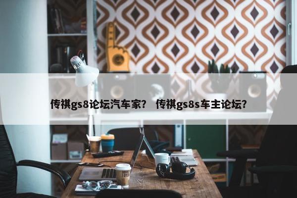 传祺gs8论坛汽车家？ 传祺gs8s车主论坛？