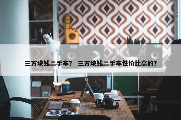 三万块钱二手车？ 三万块钱二手车性价比高的？
