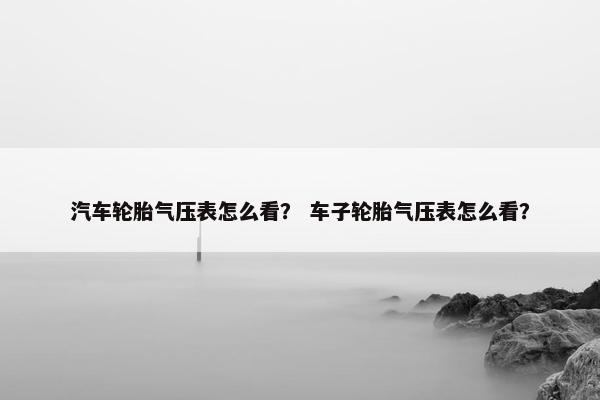 汽车轮胎气压表怎么看？ 车子轮胎气压表怎么看？