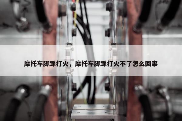 摩托车脚踩打火，摩托车脚踩打火不了怎么回事
