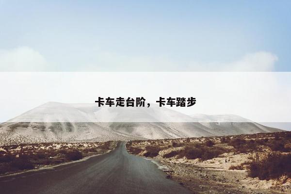 卡车走台阶，卡车踏步