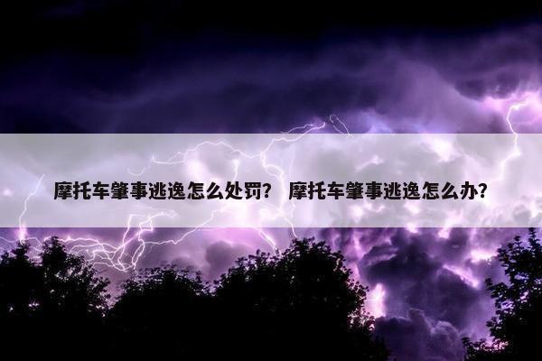 摩托车肇事逃逸怎么处罚？ 摩托车肇事逃逸怎么办？