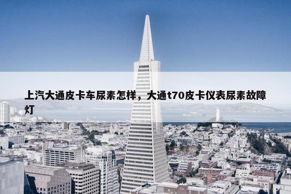 上汽大通皮卡车尿素怎样，大通t70皮卡仪表尿素故障灯