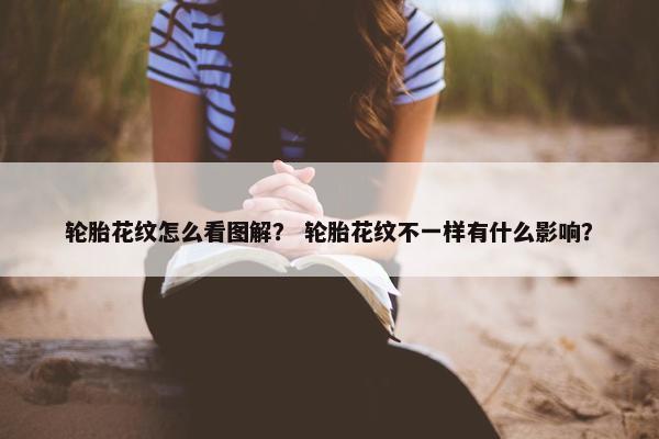 轮胎花纹怎么看图解？ 轮胎花纹不一样有什么影响？