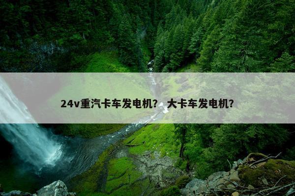 24v重汽卡车发电机？ 大卡车发电机？