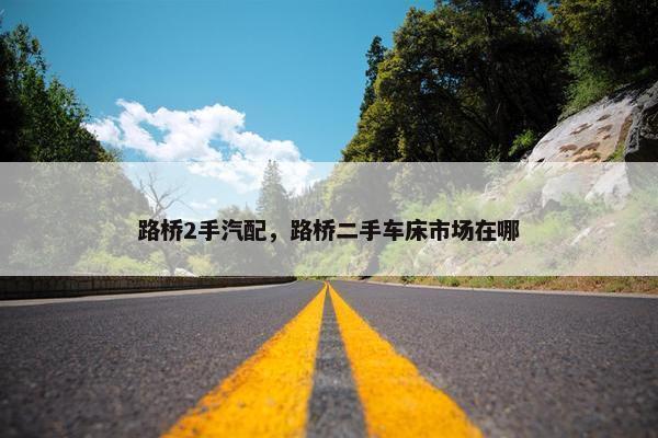 路桥2手汽配，路桥二手车床市场在哪