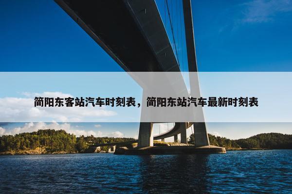 简阳东客站汽车时刻表，简阳东站汽车最新时刻表