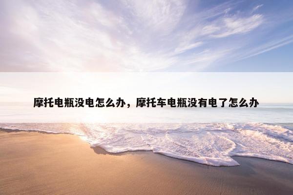 摩托电瓶没电怎么办，摩托车电瓶没有电了怎么办