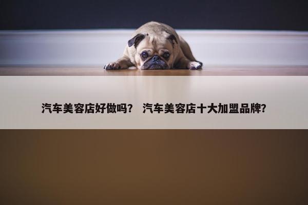 汽车美容店好做吗？ 汽车美容店十大加盟品牌？