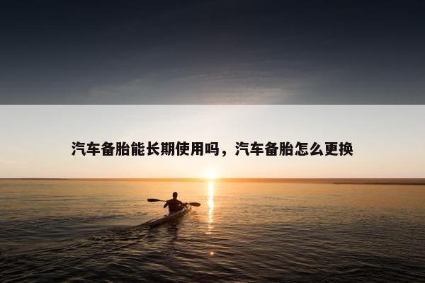 汽车备胎能长期使用吗，汽车备胎怎么更换