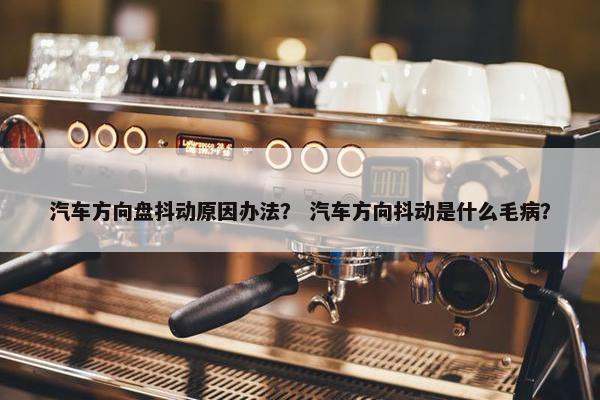 汽车方向盘抖动原因办法？ 汽车方向抖动是什么毛病？