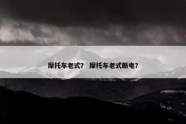 摩托车老式？ 摩托车老式断电？