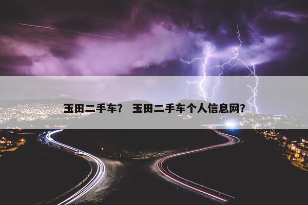 玉田二手车？ 玉田二手车个人信息网？