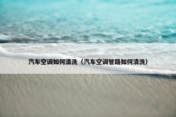 汽车空调如何清洗（汽车空调管路如何清洗）