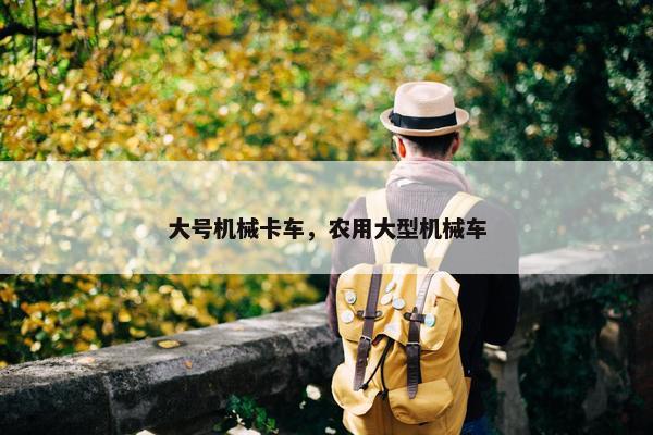 大号机械卡车，农用大型机械车