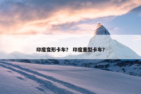 印度变形卡车？ 印度重型卡车？