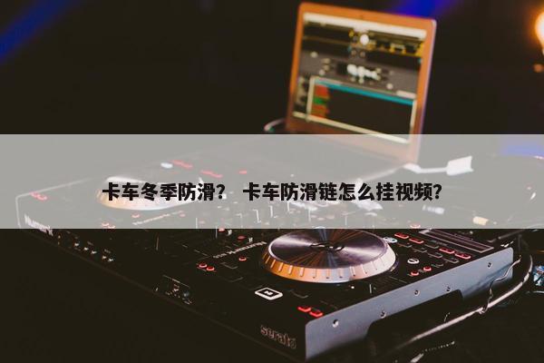 卡车冬季防滑？ 卡车防滑链怎么挂视频？
