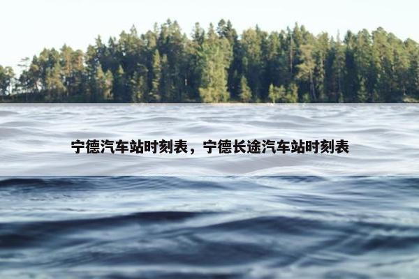 宁德汽车站时刻表，宁德长途汽车站时刻表