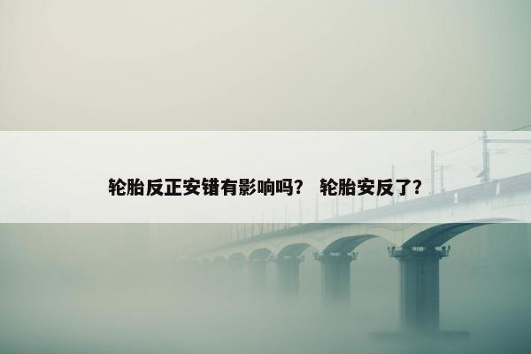 轮胎反正安错有影响吗？ 轮胎安反了？