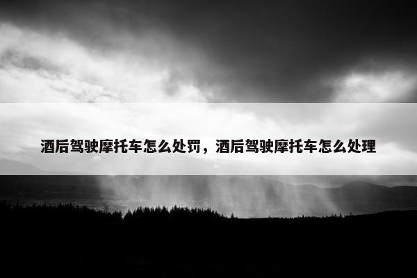 酒后驾驶摩托车怎么处罚，酒后驾驶摩托车怎么处理