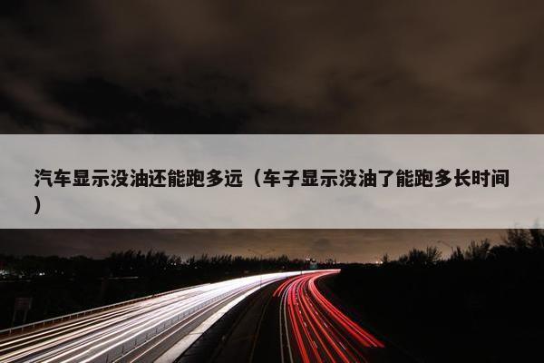 汽车显示没油还能跑多远（车子显示没油了能跑多长时间）
