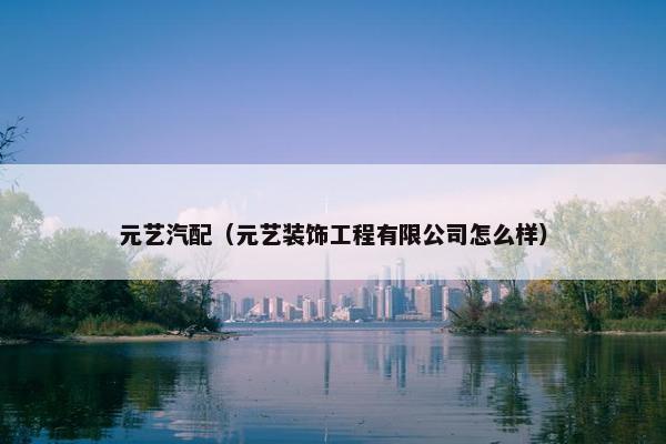 元艺汽配（元艺装饰工程有限公司怎么样）