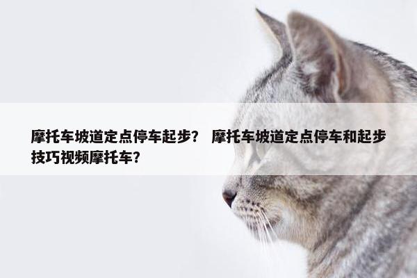 摩托车坡道定点停车起步？ 摩托车坡道定点停车和起步技巧视频摩托车？