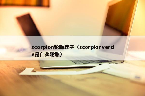 scorpion轮胎牌子（scorpionverde是什么轮胎）