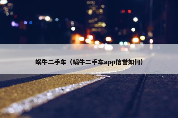 蜗牛二手车（蜗牛二手车app信誉如何）