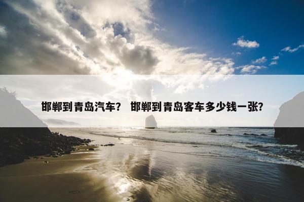 邯郸到青岛汽车？ 邯郸到青岛客车多少钱一张？