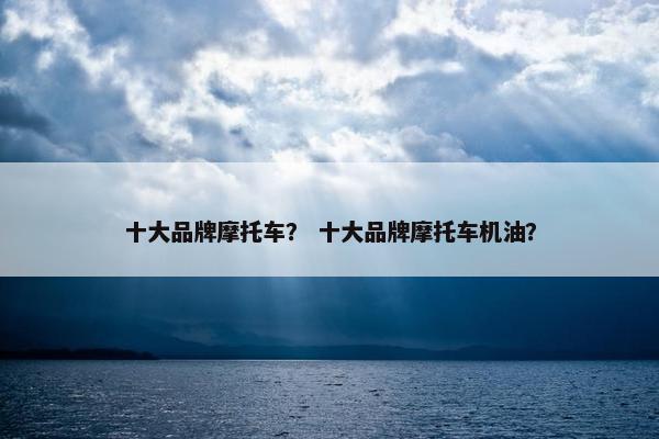 十大品牌摩托车？ 十大品牌摩托车机油？