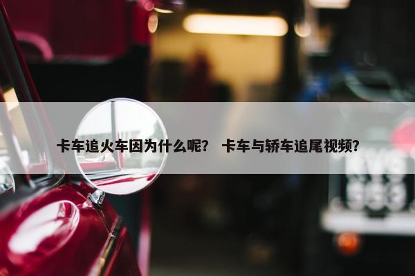 卡车追火车因为什么呢？ 卡车与轿车追尾视频？