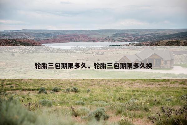 轮胎三包期限多久，轮胎三包期限多久换