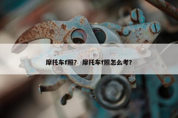 摩托车f照？ 摩托车f照怎么考？