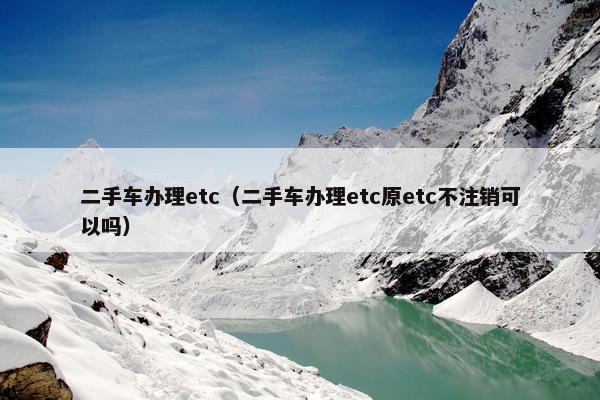 二手车办理etc（二手车办理etc原etc不注销可以吗）