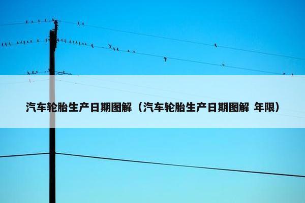 汽车轮胎生产日期图解（汽车轮胎生产日期图解 年限）