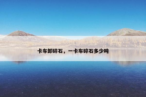 卡车卸碎石，一卡车碎石多少吨