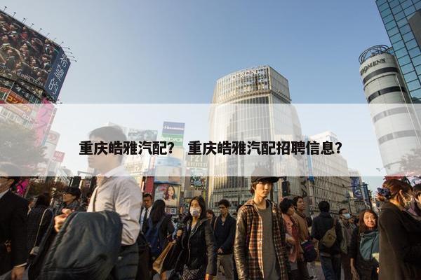 重庆皓雅汽配？ 重庆皓雅汽配招聘信息？