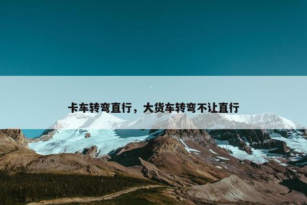 卡车转弯直行，大货车转弯不让直行