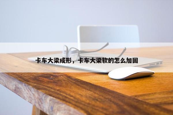 卡车大梁成形，卡车大梁软的怎么加固