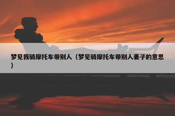 梦见我骑摩托车带别人（梦见骑摩托车带别人妻子的意思）