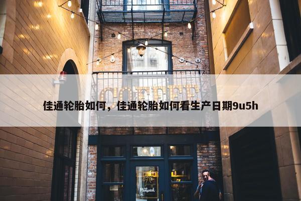 佳通轮胎如何，佳通轮胎如何看生产日期9u5h