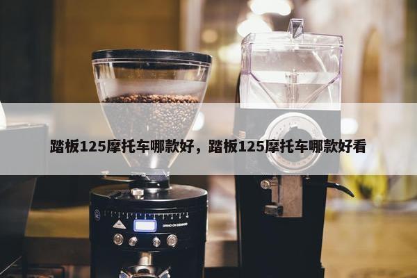 踏板125摩托车哪款好，踏板125摩托车哪款好看