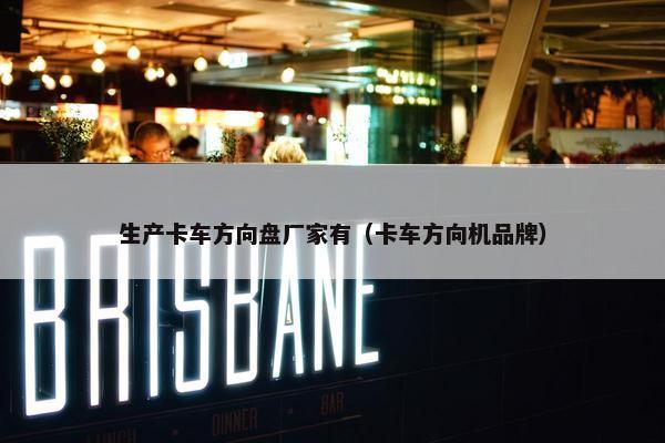 生产卡车方向盘厂家有（卡车方向机品牌）
