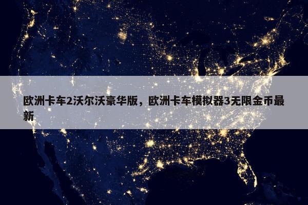 欧洲卡车2沃尔沃豪华版，欧洲卡车模拟器3无限金币最新